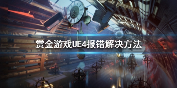 赏金游戏UE4报错怎么办-赏金游戏UE4报错解决方法