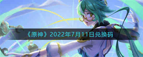 原神2022年7月11日兑换码是什么(原神官网兑换码领取)