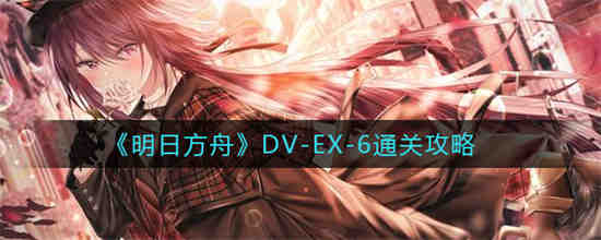 明日方舟DV-EX-6怎么通关(明日方舟DV-EX-6怎么通关)