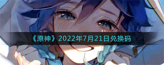 原神2022年7月21日兑换码是什么(原神兑换码2021年7月21最新)