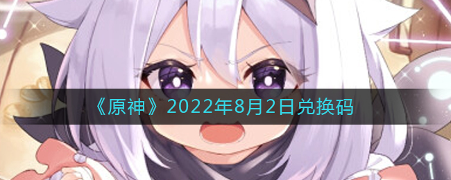 原神2022年8月2日兑换码是什么(原神2022年8月2日兑换码是什么)