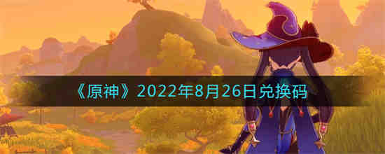 原神2022年8月26日兑换码是什么(原神2022年8月26日兑换码是什么)