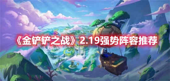 金铲铲之战2.19强势阵容有哪些(金铲铲之战2.19强势阵容有哪些)