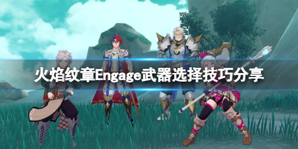 火焰纹章Engage武器怎么选择-火焰纹章Engage武器选择技巧