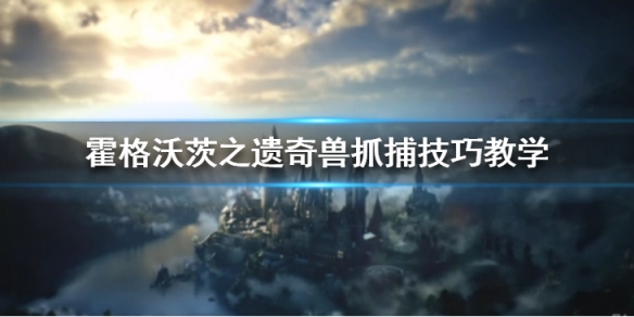 霍格沃茨之遗奇兽抓捕如何抓捕-霍格沃茨之遗奇兽抓捕技巧