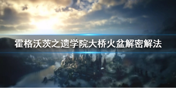 霍格沃茨之遗学院大桥火盆解密怎么做-学院大桥火盆解密解法