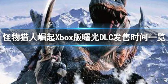 怪物猎人崛起Xbox版曙光DLC发售时间一览-曙光什么时候发售