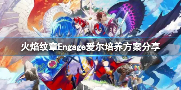 火焰纹章Engage爱尔怎么培养-火焰纹章Engage爱尔培养方案分享