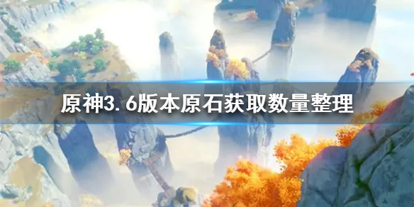 原神3.6版本原石获取数量整理-原神3.6版本可以获得多少原石