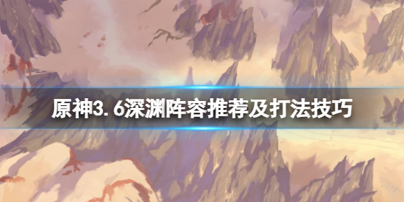 原神3.6深渊阵容推荐及打法技巧-原神3.6深渊12层怎么打