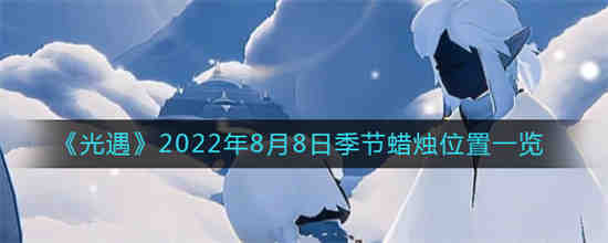 光遇2022年8月8日季节蜡烛位置在哪(光遇春节2022年总共需要多少蜡烛)