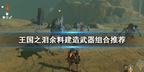 王国之泪余料建造武器组合推荐-余料建造组合什么武器好 余料建造弓箭