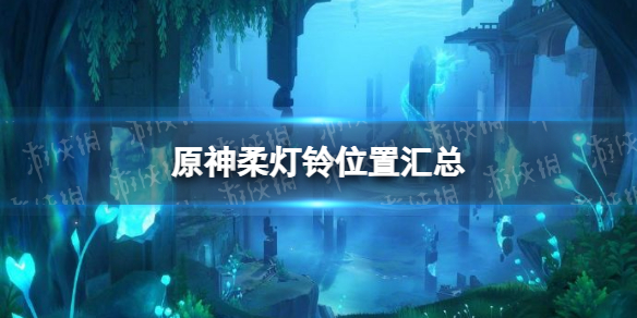 原神柔灯铃位置汇总-原神4.0枫丹柔灯铃地图分布大全