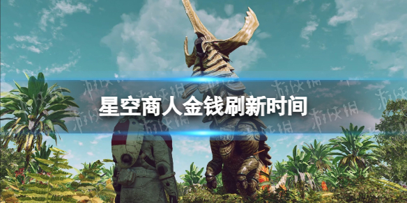 星空商人钱多久刷新一次-星空starfield商人金钱刷新时间