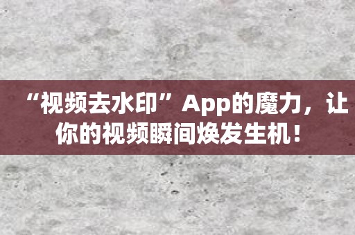 “视频去水印”App的魔力，让你的视频瞬间焕发生机！