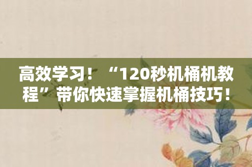 高效学习！“120秒机桶机教程”带你快速掌握机桶技巧！