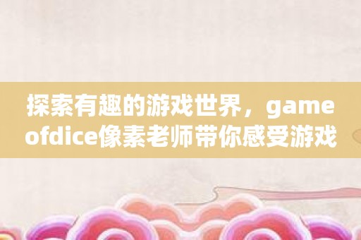 探索有趣的游戏世界，gameofdice像素老师带你感受游戏的魅力