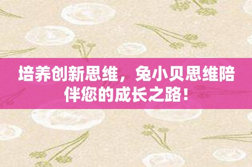 培养创新思维，兔小贝思维陪伴您的成长之路！