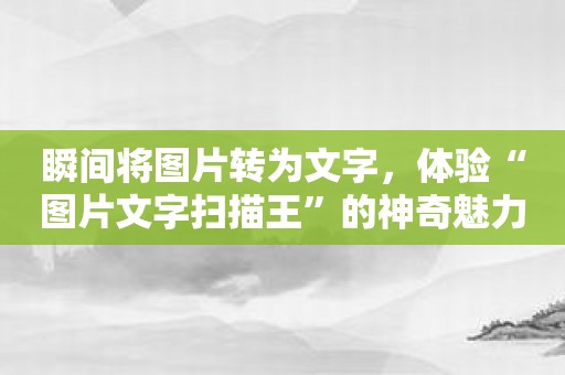 瞬间将图片转为文字，体验“图片文字扫描王”的神奇魅力！