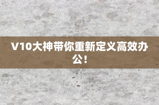 V10大神带你重新定义高效办公！