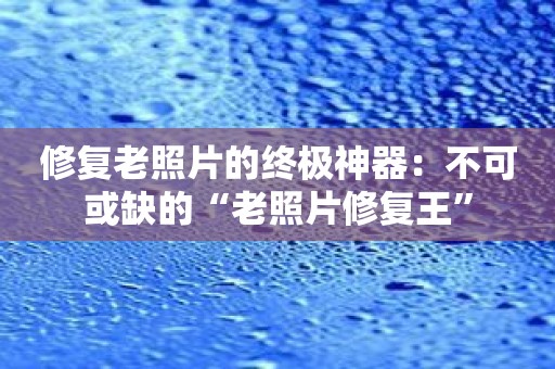 修复老照片的终极神器：不可或缺的“老照片修复王”