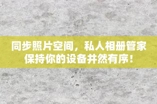 同步照片空间，私人相册管家保持你的设备井然有序！