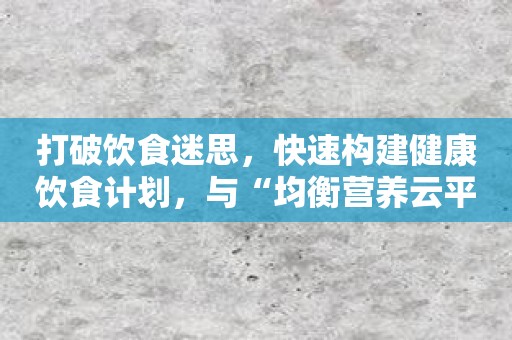 打破饮食迷思，快速构建健康饮食计划，与“均衡营养云平台”一起