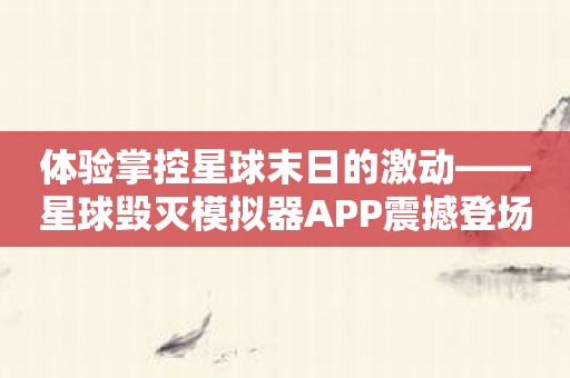 体验掌控星球末日的激动——星球毁灭模拟器APP震撼登场！