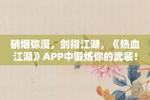 硝烟弥漫，剑指江湖，《热血江湖》APP中锻炼你的武装！