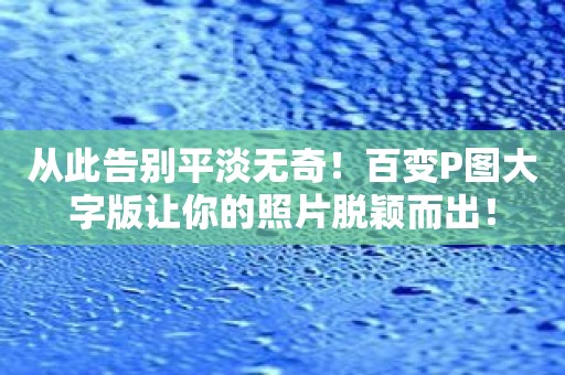 从此告别平淡无奇！百变P图大字版让你的照片脱颖而出！