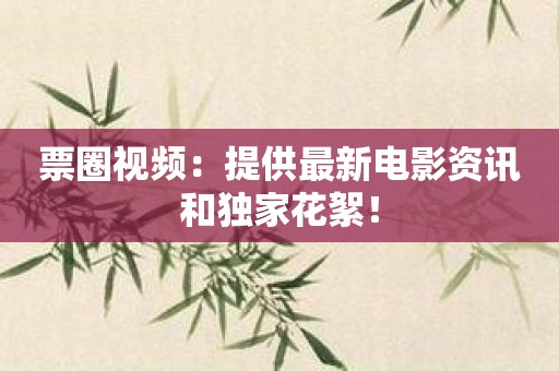 票圈视频：提供最新电影资讯和独家花絮！