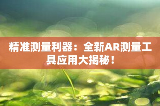 精准测量利器：全新AR测量工具应用大揭秘！