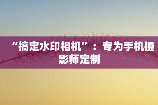 “搞定水印相机”：专为手机摄影师定制