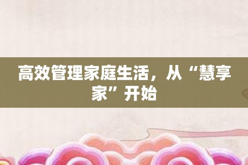 高效管理家庭生活，从“慧享家”开始