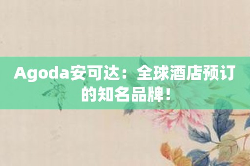 Agoda安可达：全球酒店预订的知名品牌！