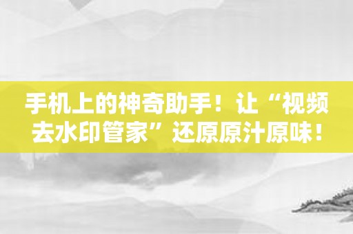 手机上的神奇助手！让“视频去水印管家”还原原汁原味！