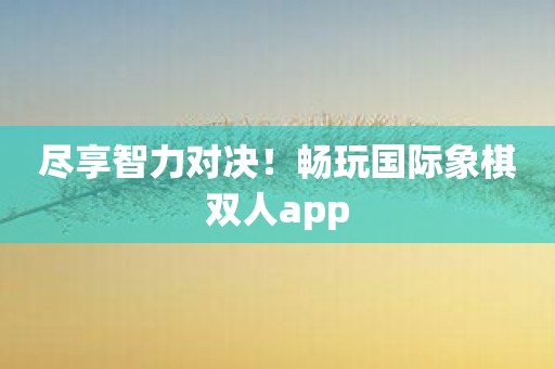 尽享智力对决！畅玩国际象棋双人app