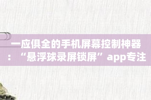 一应俱全的手机屏幕控制神器：“悬浮球录屏锁屏”app专注用户体验！