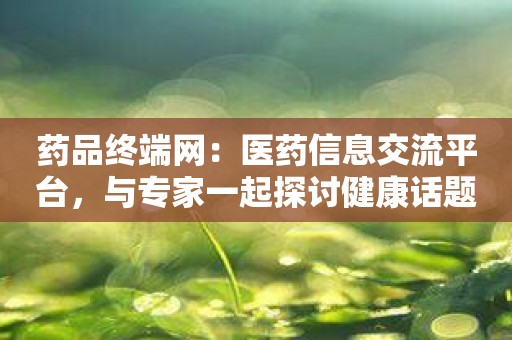 药品终端网：医药信息交流平台，与专家一起探讨健康话题！