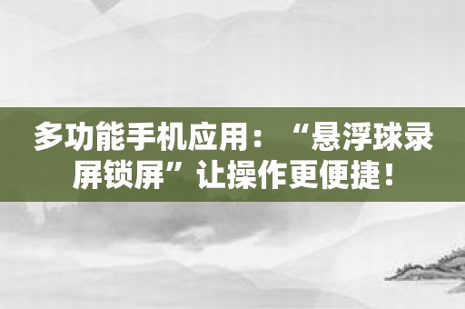 多功能手机应用：“悬浮球录屏锁屏”让操作更便捷！