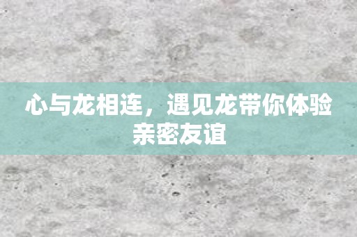 心与龙相连，遇见龙带你体验亲密友谊