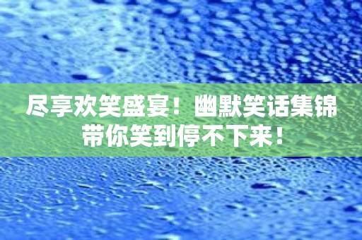 尽享欢笑盛宴！幽默笑话集锦带你笑到停不下来！