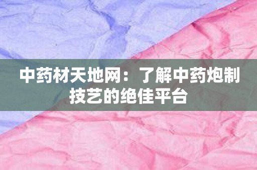 中药材天地网：了解中药炮制技艺的绝佳平台