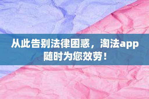 从此告别法律困惑，淘法app随时为您效劳！