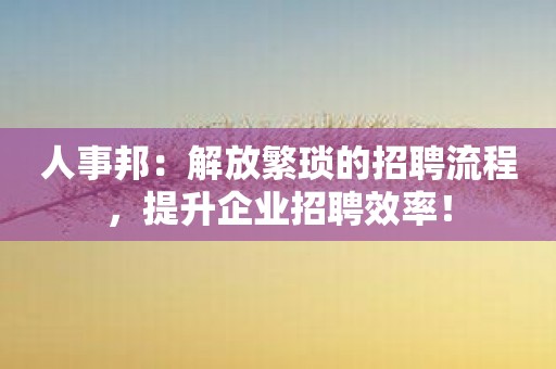 人事邦：解放繁琐的招聘流程，提升企业招聘效率！