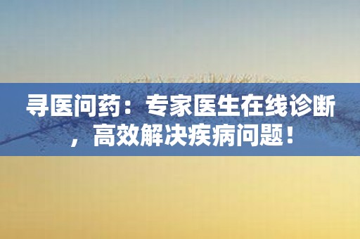 寻医问药：专家医生在线诊断，高效解决疾病问题！