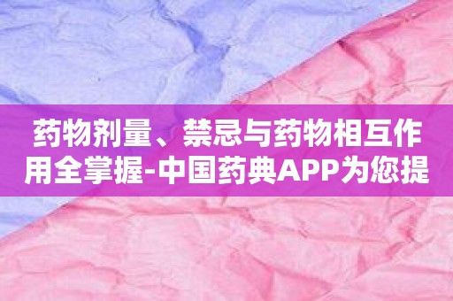 药物剂量、禁忌与药物相互作用全掌握-中国药典APP为您提供全方位解答