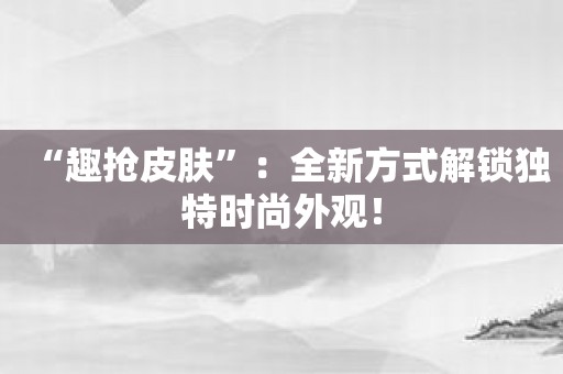 “趣抢皮肤”：全新方式解锁独特时尚外观！