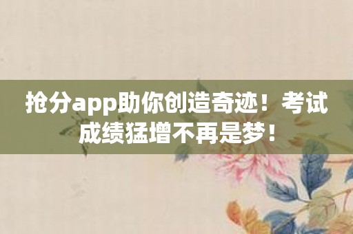 抢分app助你创造奇迹！考试成绩猛增不再是梦！