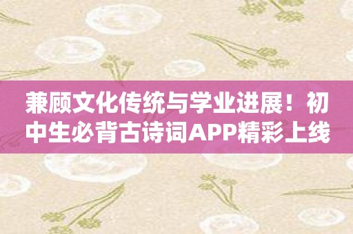 兼顾文化传统与学业进展！初中生必背古诗词APP精彩上线